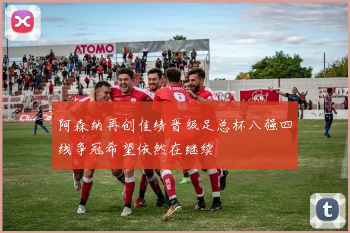 阿森纳再创佳绩晋级足总杯八强四线争冠希望依然在继续