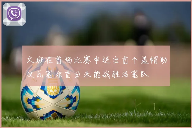 文班在首场比赛中送出首个盖帽助攻瓦塞尔首分未能战胜活塞队