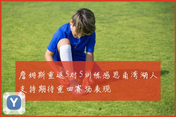詹姆斯重返5对5训练感恩南湾湖人支持期待重回赛场表现