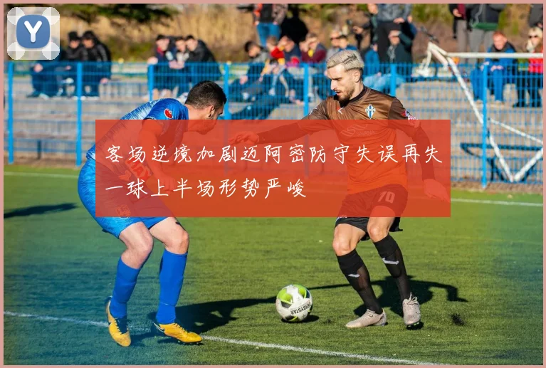 客场逆境加剧迈阿密防守失误再失一球上半场形势严峻
