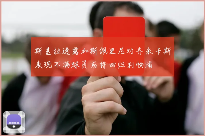 斯基拉透露加斯佩里尼对齐米卡斯表现不满球员或将回归利物浦