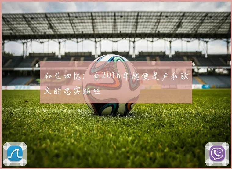 加兰回忆：自2016年起便是卢和欧文的忠实粉丝