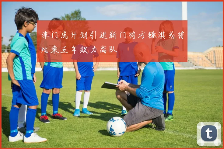 津门虎计划引进新门将方镜淇或将结束五年效力离队