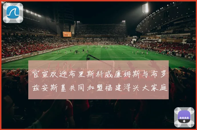 官宣欢迎布里斯科威廉姆斯与布罗兹安斯基共同加盟福建浔兴大家庭