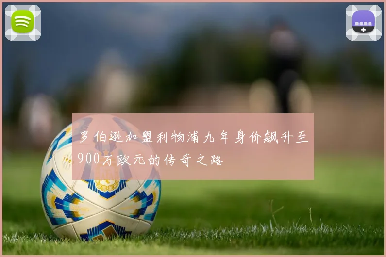 罗伯逊加盟利物浦九年身价飙升至900万欧元的传奇之路