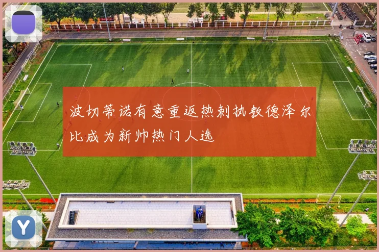 波切蒂诺有意重返热刺执教德泽尔比成为新帅热门人选