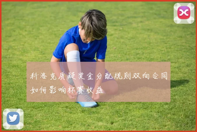科洛克质疑奖金分配规则双向合同如何影响杯赛收益