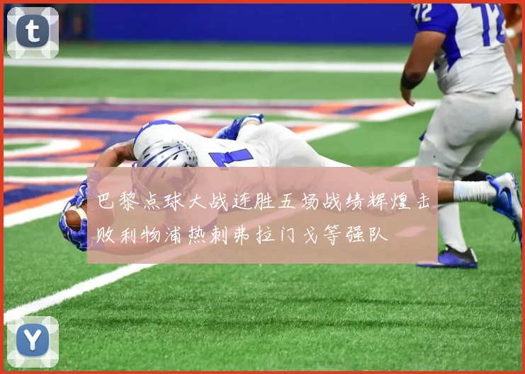 巴黎点球大战连胜五场战绩辉煌击败利物浦热刺弗拉门戈等强队