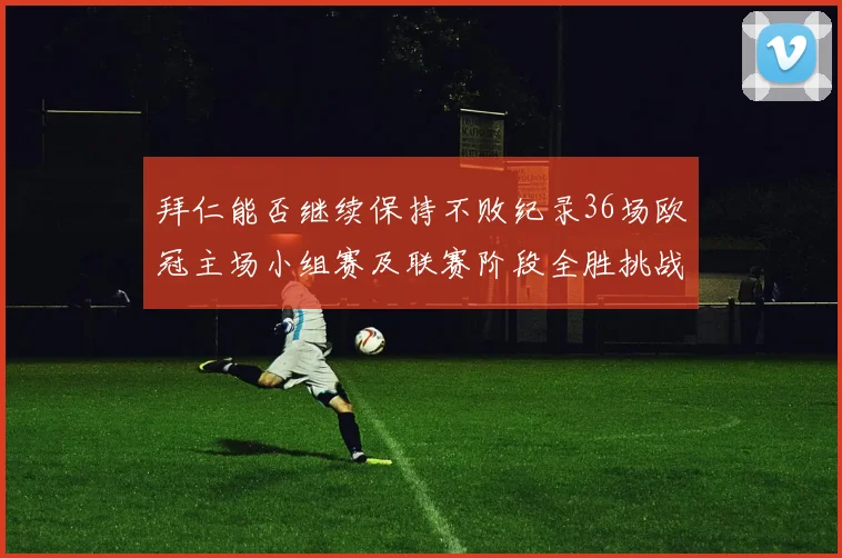 拜仁能否继续保持不败纪录36场欧冠主场小组赛及联赛阶段全胜挑战