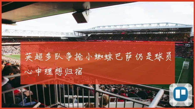 英超多队争抢小蜘蛛巴萨仍是球员心中理想归宿