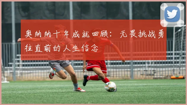 奥纳纳十年成就回顾：无畏挑战勇往直前的人生信念