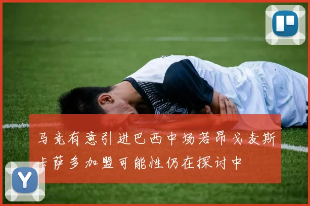 马竞有意引进巴西中场若昂戈麦斯卡萨多加盟可能性仍在探讨中