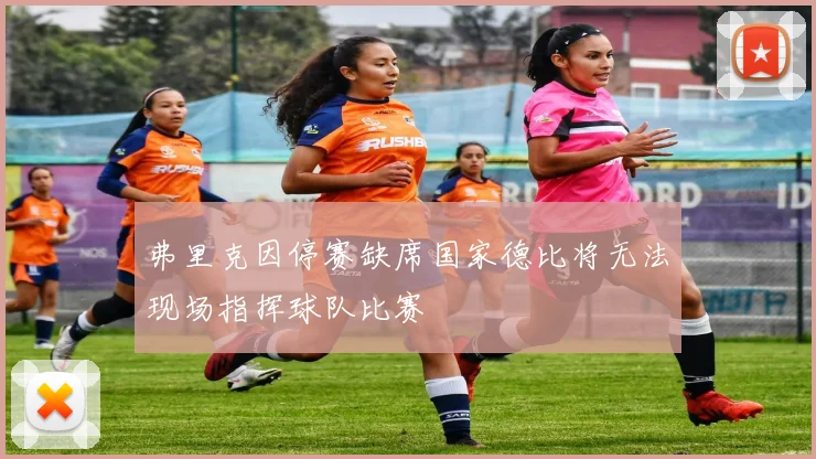 弗里克因停赛缺席国家德比将无法现场指挥球队比赛