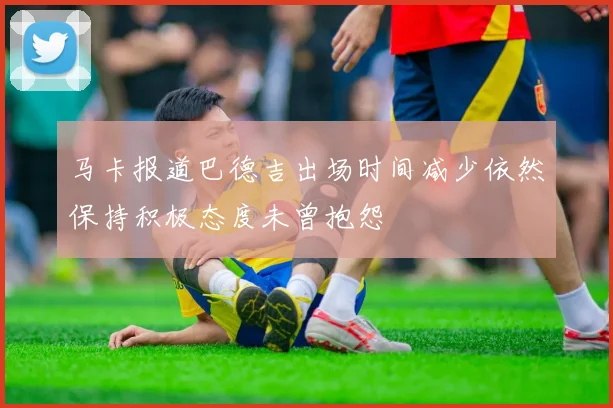 马卡报道巴德吉出场时间减少依然保持积极态度未曾抱怨