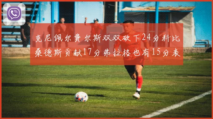 克尼佩尔费尔斯双双砍下24分科比桑德斯贡献17分弗拉格也有15分表现出色