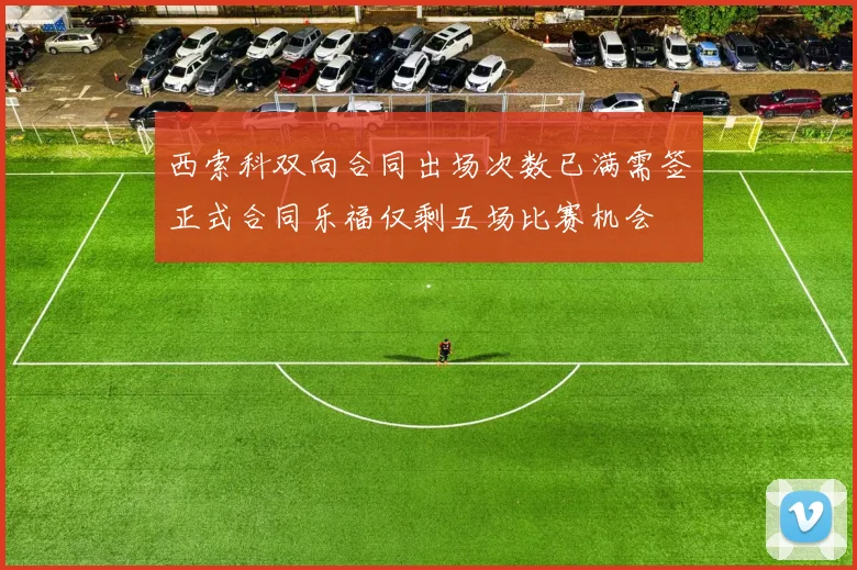 西索科双向合同出场次数已满需签正式合同乐福仅剩五场比赛机会