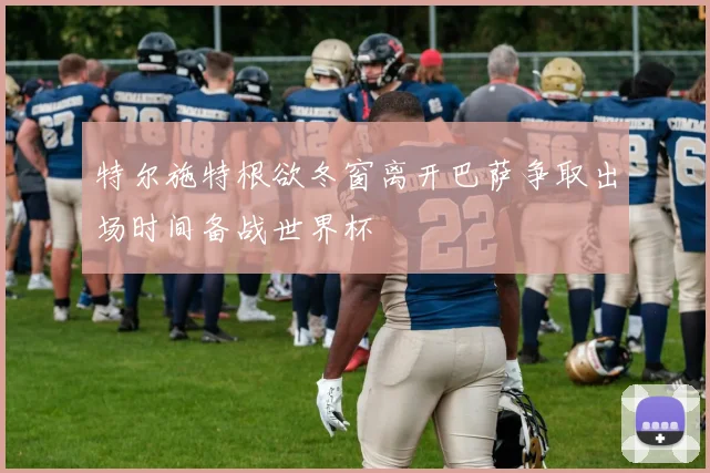 特尔施特根欲冬窗离开巴萨争取出场时间备战世界杯