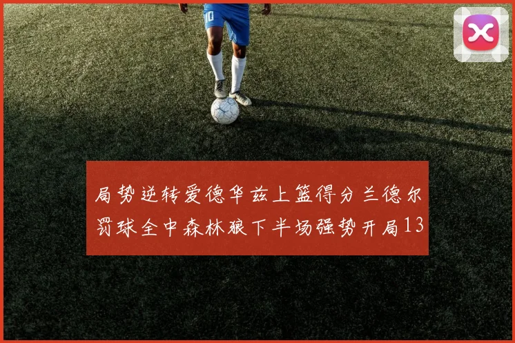 局势逆转爱德华兹上篮得分兰德尔罚球全中森林狼下半场强势开局13-0