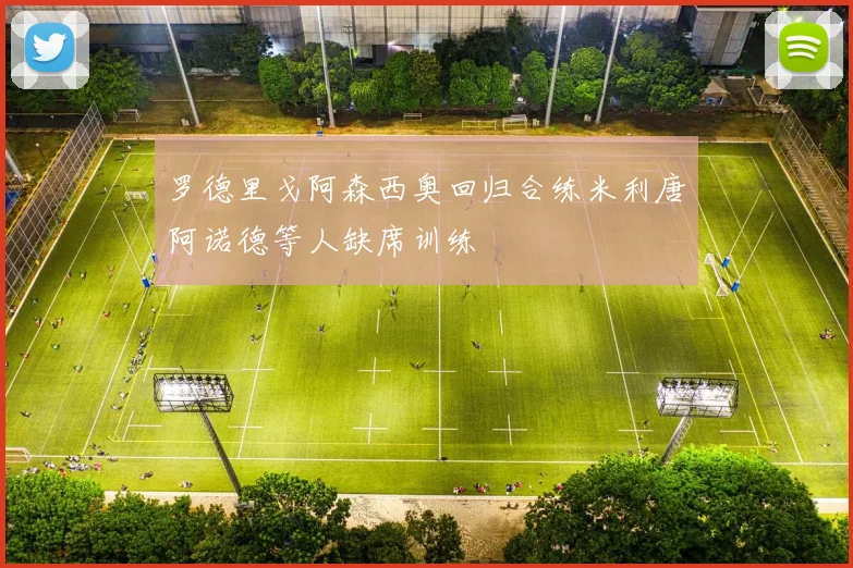 罗德里戈阿森西奥回归合练米利唐阿诺德等人缺席训练
