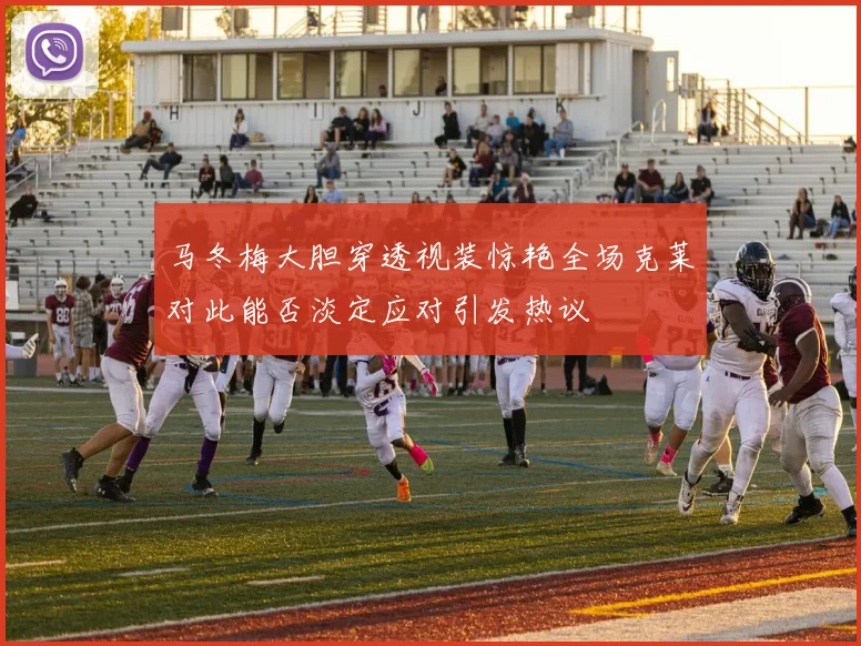 马冬梅大胆穿透视装惊艳全场克莱对此能否淡定应对引发热议