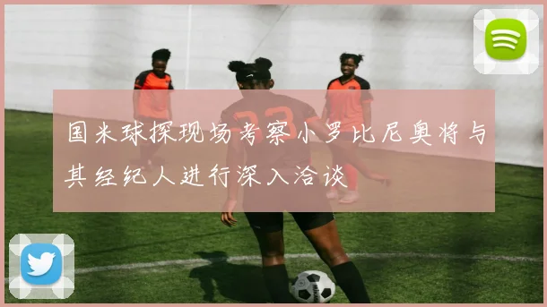 国米球探现场考察小罗比尼奥将与其经纪人进行深入洽谈