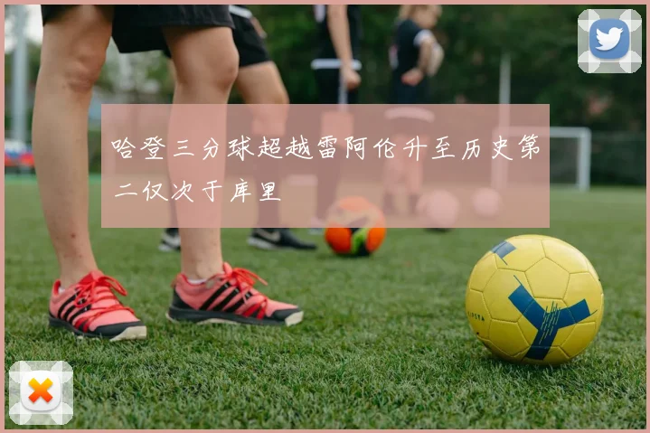 哈登三分球超越雷阿伦升至历史第二仅次于库里