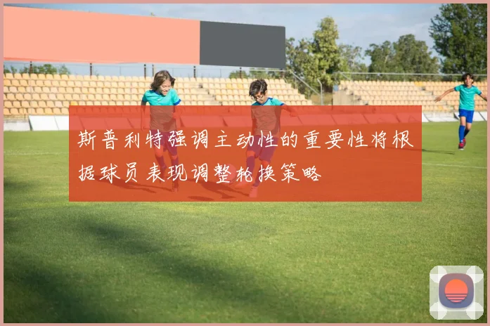 斯普利特强调主动性的重要性将根据球员表现调整轮换策略