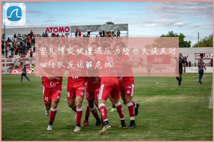 曾凡博突破遭遇压力险些失误及时回传队友化解危机