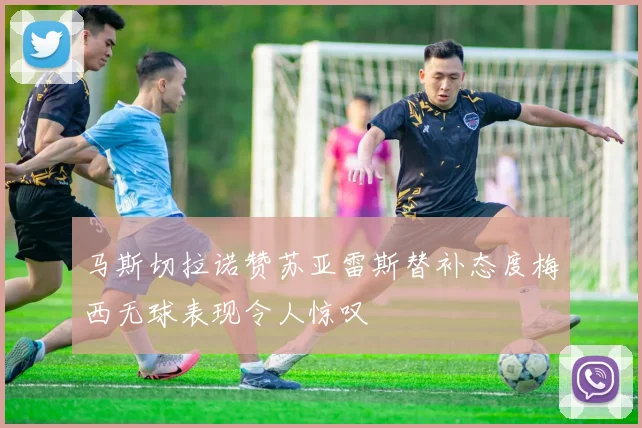 马斯切拉诺赞苏亚雷斯替补态度梅西无球表现令人惊叹