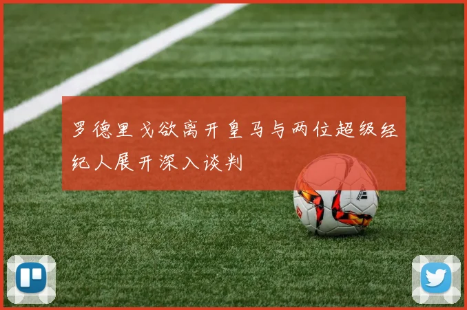 罗德里戈欲离开皇马与两位超级经纪人展开深入谈判