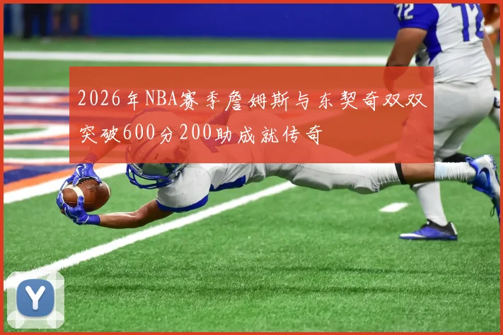 2026年NBA赛季詹姆斯与东契奇双双突破600分200助成就传奇