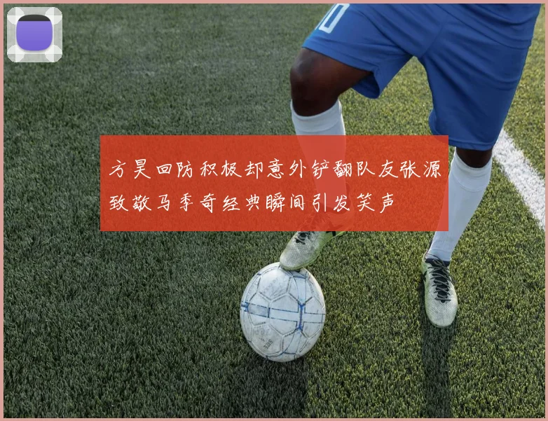 方昊回防积极却意外铲翻队友张源致敬马季奇经典瞬间引发笑声