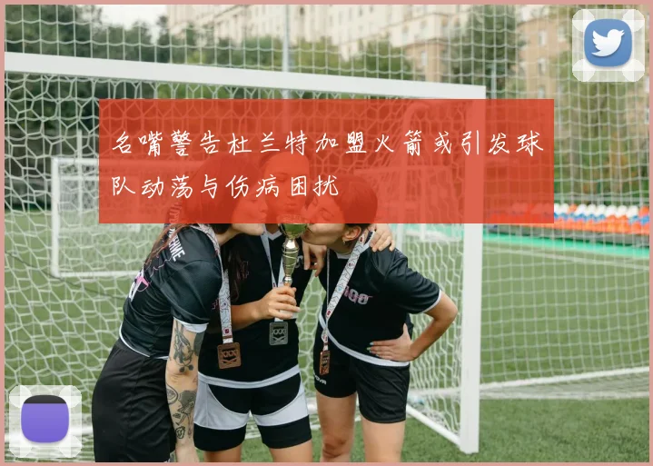 名嘴警告杜兰特加盟火箭或引发球队动荡与伤病困扰