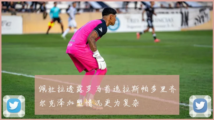 佩杜拉透露罗马首选拉斯帕多里齐尔克泽加盟情况更为复杂