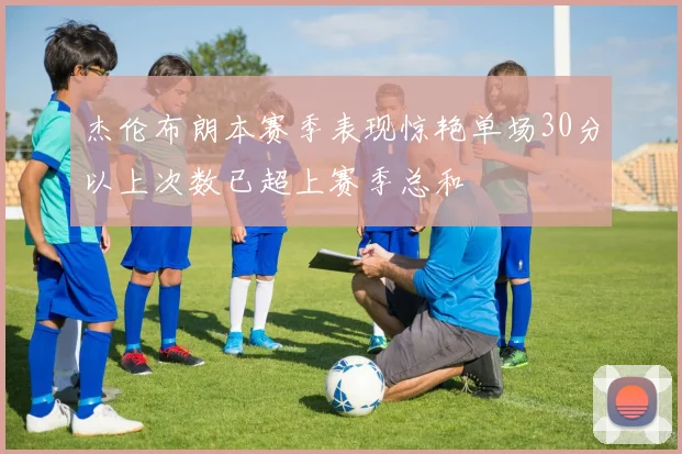 杰伦布朗本赛季表现惊艳单场30分以上次数已超上赛季总和