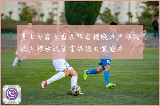 勇士与爵士首发阵容揭晓库里领衔波杰穆迪追梦霍福德共襄盛举