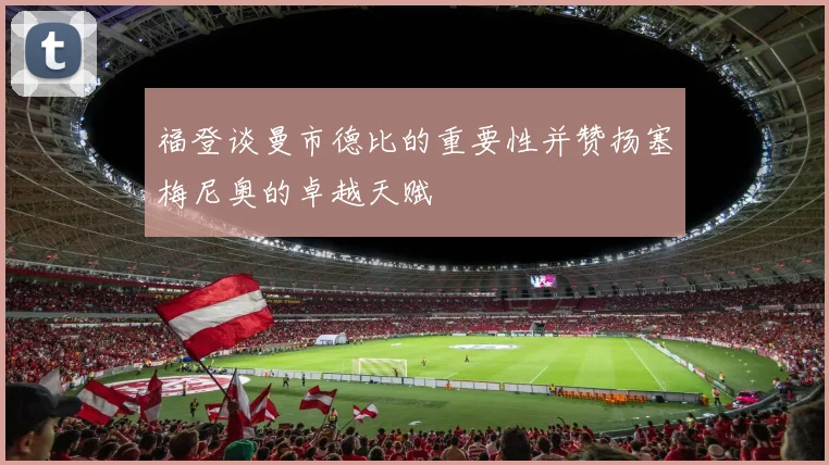福登谈曼市德比的重要性并赞扬塞梅尼奥的卓越天赋