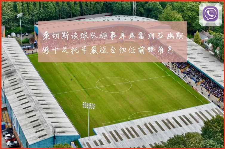 桑切斯谈球队趣事库库雷利亚幽默感十足托辛最适合担任前锋角色