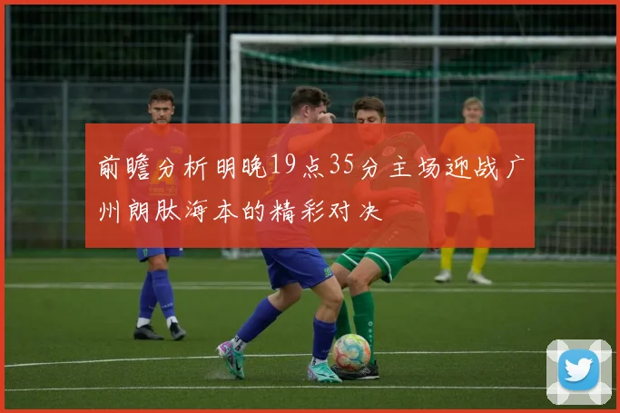 前瞻分析明晚19点35分主场迎战广州朗肽海本的精彩对决