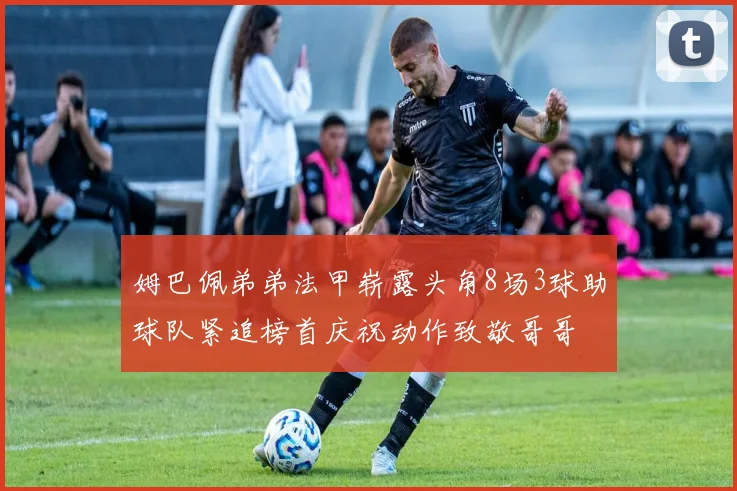 姆巴佩弟弟法甲崭露头角8场3球助球队紧追榜首庆祝动作致敬哥哥