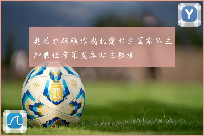 奥尼尔双线作战北爱尔兰国家队主帅兼任布莱克本站主教练