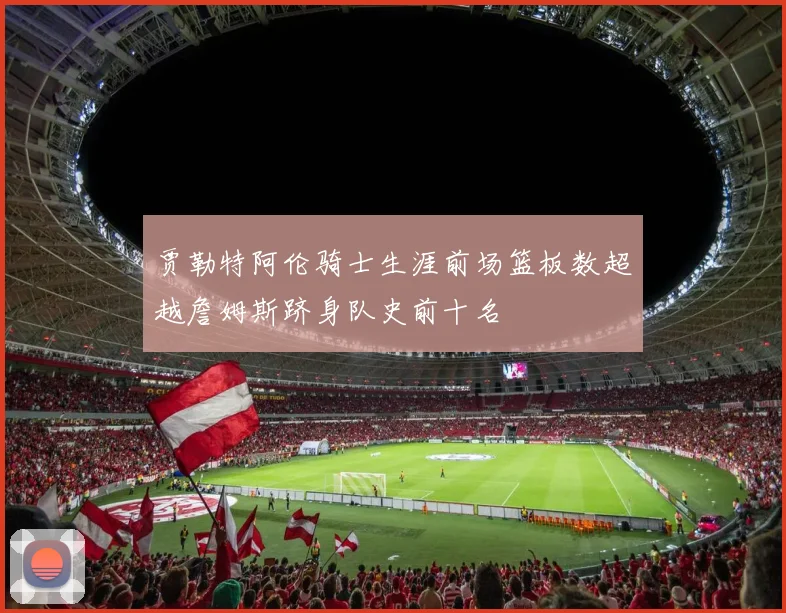 贾勒特阿伦骑士生涯前场篮板数超越詹姆斯跻身队史前十名