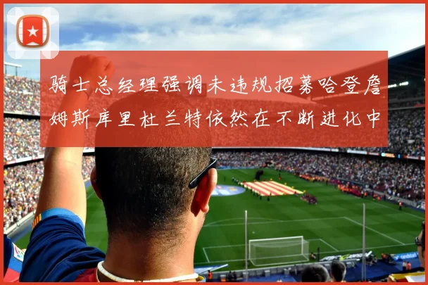 骑士总经理强调未违规招募哈登詹姆斯库里杜兰特依然在不断进化中