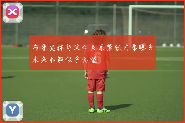 布鲁克林与父母关系紧张内幕曝光未来和解似乎无望
