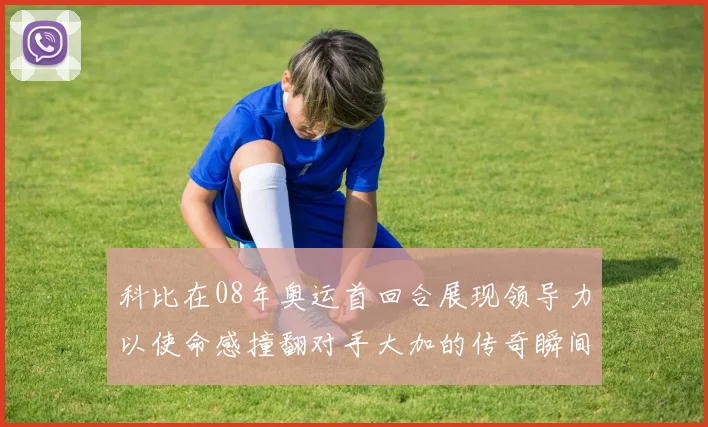 科比在08年奥运首回合展现领导力以使命感撞翻对手大加的传奇瞬间